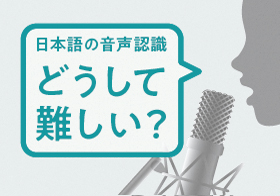 日本語の音声認識はなぜ難しい？ 精度向上のカギは、「辞書」と「文脈」にあった