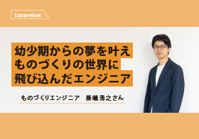 幼少期からの夢を叶えものづくりの世界に飛び込んだエンジニア　課題解決のカギは好奇心