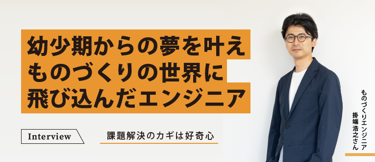 幼少期からの夢を叶えものづくりの世界に飛び込んだエンジニア　課題解決のカギは好奇心