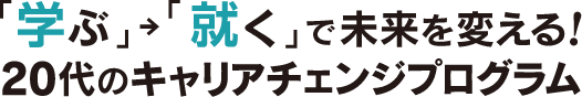 「学ぶ」→「就く」で未来を変える！20代のキャリアチェンジプログラム